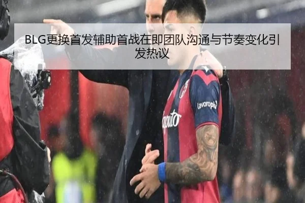 BLG更换首发辅助首战在即团队沟通与节奏变化引发热议 | BAJIESPORTS