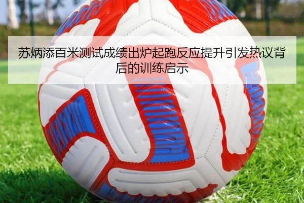 苏炳添百米测试成绩出炉起跑反应提升引发热议背后的训练启示 | BAJIESPORTS