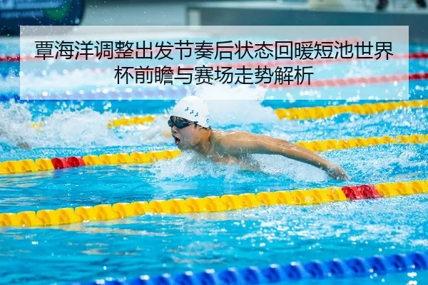 覃海洋调整出发节奏后状态回暖短池世界杯前瞻与赛场走势解析 | BAJIESPORTS