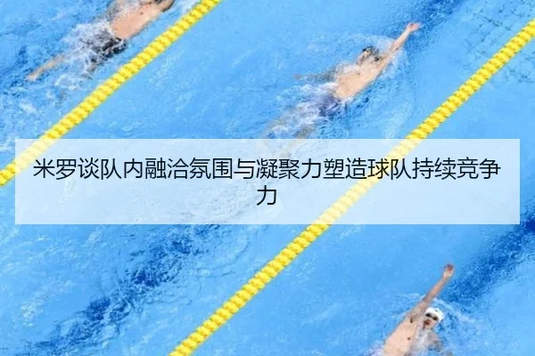 米罗谈队内融洽氛围与凝聚力塑造球队持续竞争力 - BAJIESPORTS