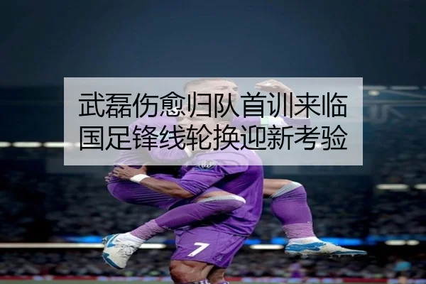 武磊伤愈归队首训来临 国足锋线轮换迎新考验 - BAJIESPORTS