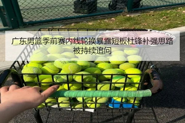 广东男篮季前赛内线轮换暴露短板杜锋补强思路被持续追问 | BAJIESPORTS